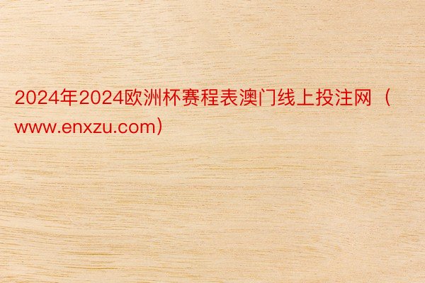 2024年2024欧洲杯赛程表澳门线上投注网（www.enxzu.com）