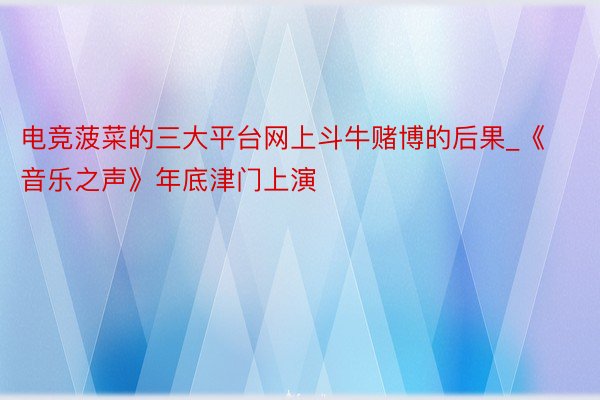 电竞菠菜的三大平台网上斗牛赌博的后果_《音乐之声》年底津门上演