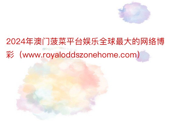 2024年澳门菠菜平台娱乐全球最大的网络博彩（www.royaloddszonehome.com）