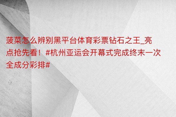 菠菜怎么辨别黑平台体育彩票钻石之王_亮点抢先看！#杭州亚运会开幕式完成终末一次全成分彩排#