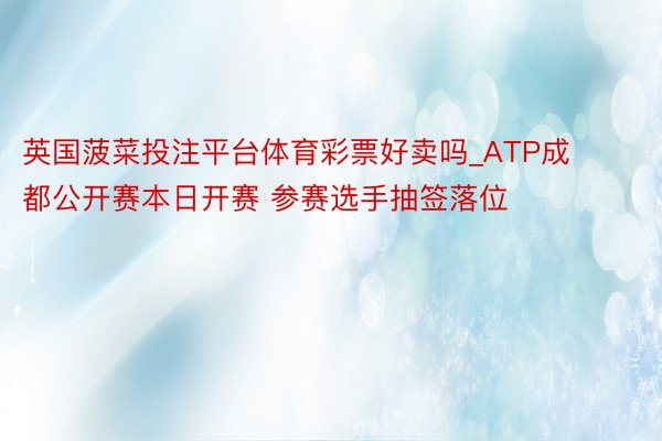 英国菠菜投注平台体育彩票好卖吗_ATP成都公开赛本日开赛 参赛选手抽签落位