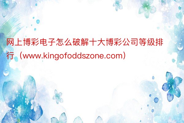 网上博彩电子怎么破解十大博彩公司等级排行（www.kingofoddszone.com）