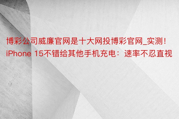 博彩公司威廉官网是十大网投博彩官网_实测！iPhone 15不错给其他手机充电：速率不忍直视