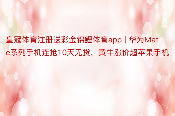 皇冠体育注册送彩金锦鲤体育app | 华为Mate系列手机连抢10天无货，黄牛涨价超苹果手机