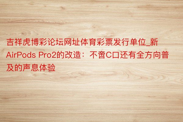 吉祥虎博彩论坛网址体育彩票发行单位_新AirPods Pro2的改造：不啻C口还有全方向普及的声息体验