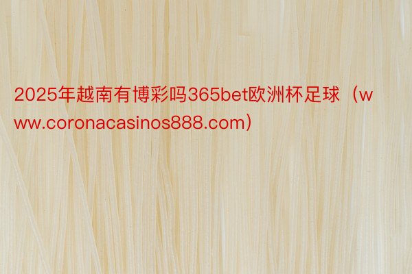 2025年越南有博彩吗365bet欧洲杯足球（www.coronacasinos888.com）