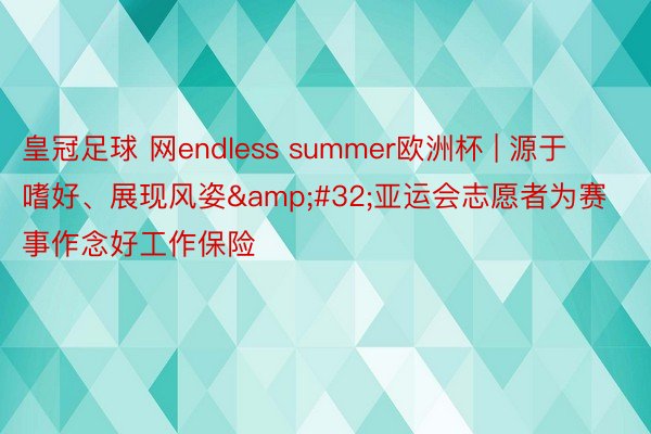 皇冠足球 网endless summer欧洲杯 | 源于嗜好、展现风姿&#32;亚运会志愿者为赛事作念好工作保险