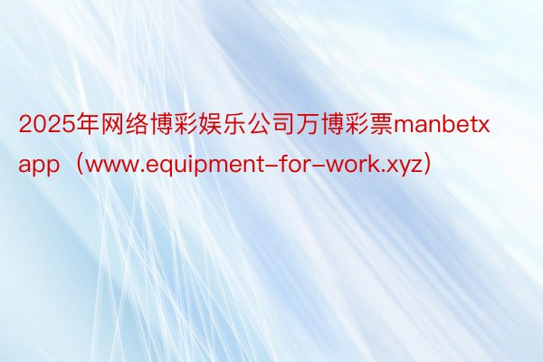 2025年网络博彩娱乐公司万博彩票manbetxapp（www.equipment-for-work.xyz）