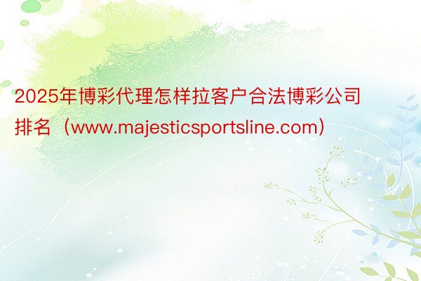 2025年博彩代理怎样拉客户合法博彩公司排名（www.majesticsportsline.com）