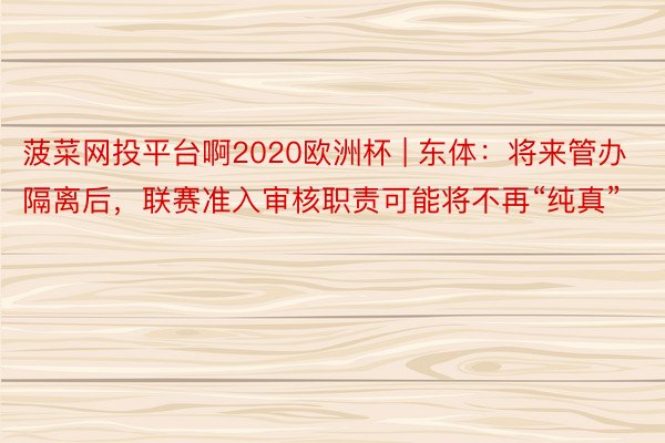 菠菜网投平台啊2020欧洲杯 | 东体：将来管办隔离后，联赛准入审核职责可能将不再“纯真”