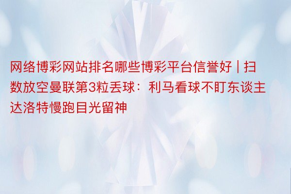 网络博彩网站排名哪些博彩平台信誉好 | 扫数放空曼联第3粒丢球：利马看球不盯东谈主 达洛特慢跑目光留神