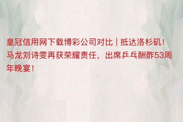 皇冠信用网下载博彩公司对比 | 抵达洛杉矶！马龙刘诗雯再获荣耀责任，出席乒乓酬酢53周年晚宴！