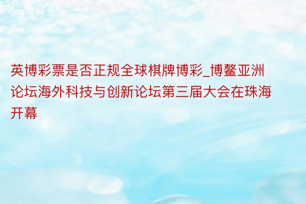 英博彩票是否正规全球棋牌博彩_博鳌亚洲论坛海外科技与创新论坛第三届大会在珠海开幕