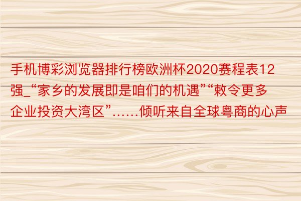 手机博彩浏览器排行榜欧洲杯2020赛程表12强_“家乡的发展即是咱们的机遇”“敕令更多企业投资大湾区”……倾听来自全球粤商的心声