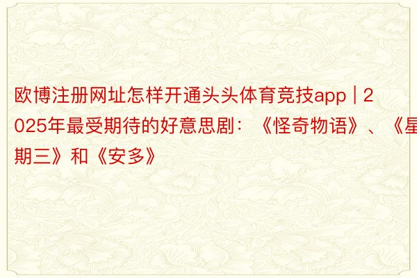 欧博注册网址怎样开通头头体育竞技app | 2025年最受期待的好意思剧：《怪奇物语》、《星期三》和《安多》