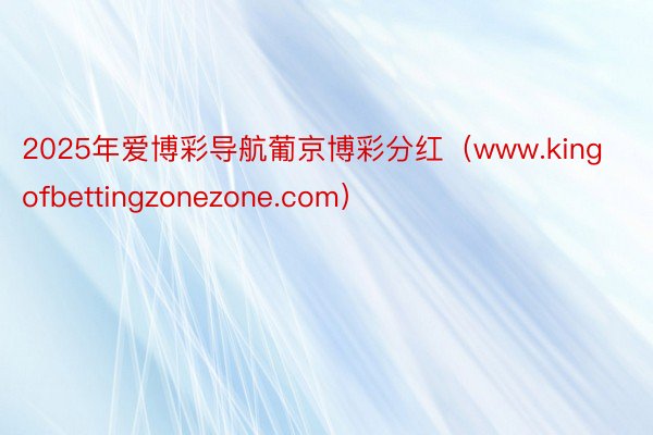 2025年爱博彩导航葡京博彩分红（www.kingofbettingzonezone.com）