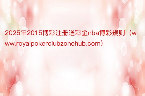 2025年2015博彩注册送彩金nba博彩规则（www.royalpokerclubzonehub.com）