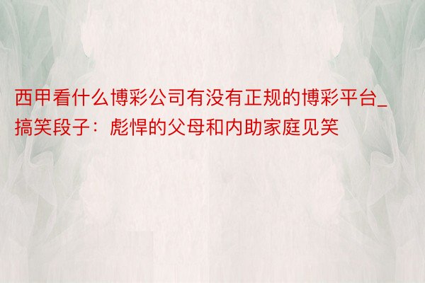 西甲看什么博彩公司有没有正规的博彩平台_搞笑段子：彪悍的父母和内助家庭见笑