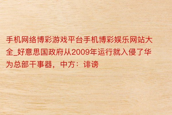 手机网络博彩游戏平台手机博彩娱乐网站大全_好意思国政府从2009年运行就入侵了华为总部干事器，中方：诽谤