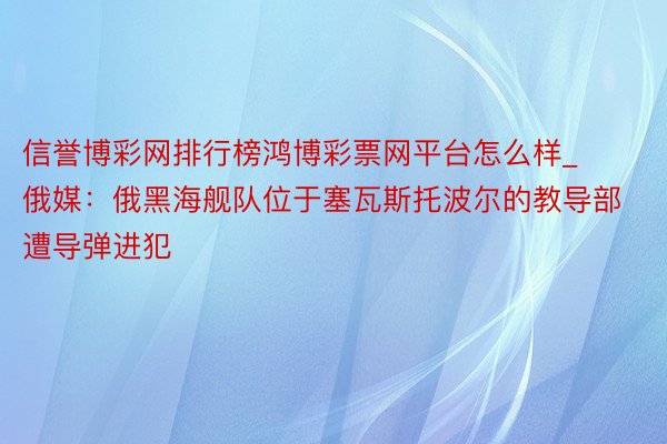 信誉博彩网排行榜鸿博彩票网平台怎么样_俄媒：俄黑海舰队位于塞瓦斯托波尔的教导部遭导弹进犯