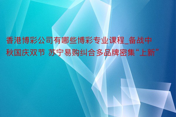 香港博彩公司有哪些博彩专业课程_备战中秋国庆双节 苏宁易购纠合多品牌密集“上新”