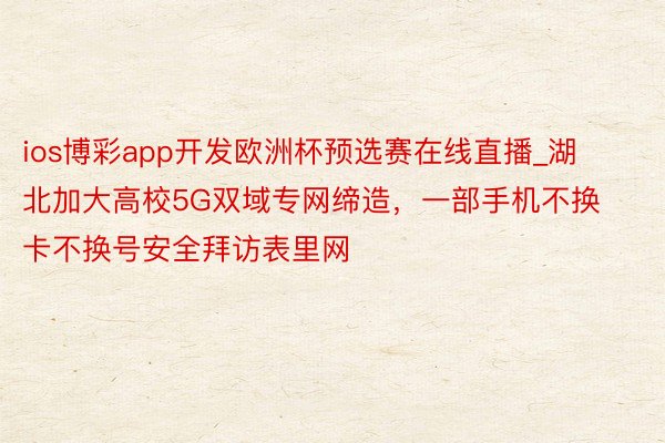 ios博彩app开发欧洲杯预选赛在线直播_湖北加大高校5G双域专网缔造，一部手机不换卡不换号安全拜访表里网