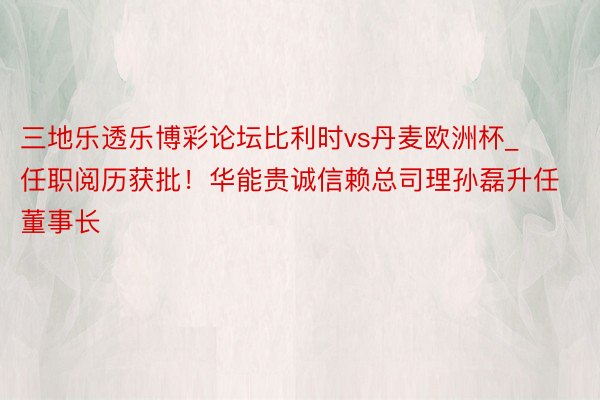 三地乐透乐博彩论坛比利时vs丹麦欧洲杯_任职阅历获批！华能贵诚信赖总司理孙磊升任董事长