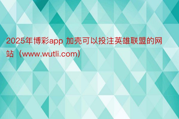 2025年博彩app 加壳可以投注英雄联盟的网站（www.wutli.com）