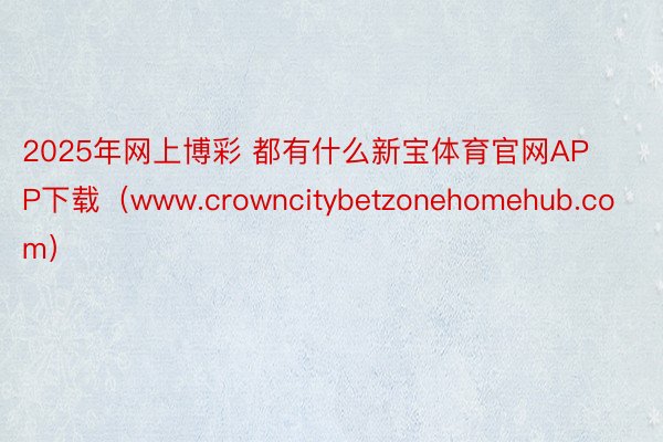 2025年网上博彩 都有什么新宝体育官网APP下载（www.crowncitybetzonehomehub.com）