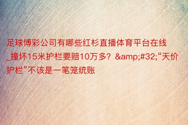 足球博彩公司有哪些红杉直播体育平台在线_撞坏15米护栏要赔10万多？&#32;“天价护栏”不该是一笔笼统账