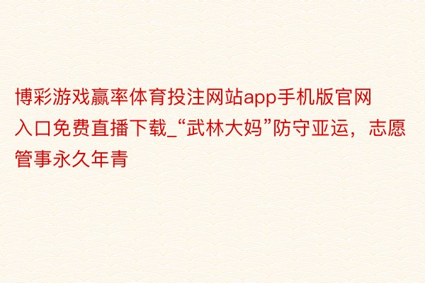 博彩游戏赢率体育投注网站app手机版官网入口免费直播下载_“武林大妈”防守亚运，志愿管事永久年青