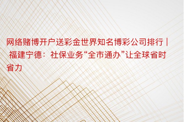 网络赌博开户送彩金世界知名博彩公司排行 | 福建宁德：社保业务“全市通办”让全球省时省力